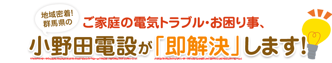 ご家庭の電気トラブル・お困り事、地域密着！群馬県の小野田電設が「即解決」します！